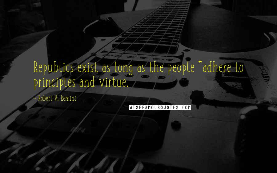 Robert V. Remini Quotes: Republics exist as long as the people "adhere to principles and virtue.