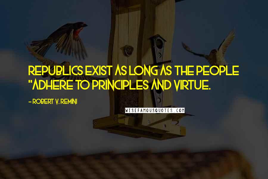 Robert V. Remini Quotes: Republics exist as long as the people "adhere to principles and virtue.