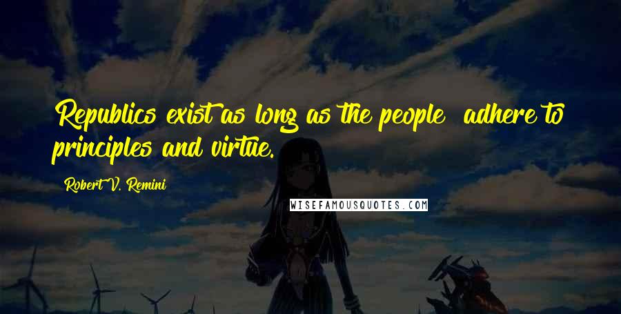 Robert V. Remini Quotes: Republics exist as long as the people "adhere to principles and virtue.