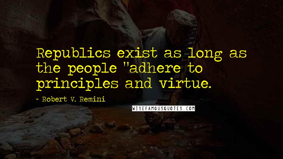 Robert V. Remini Quotes: Republics exist as long as the people "adhere to principles and virtue.