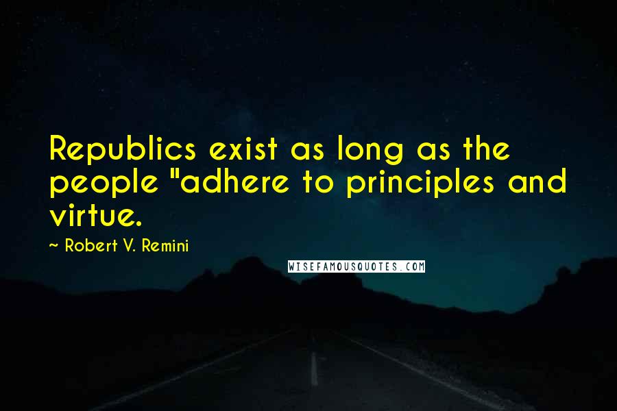 Robert V. Remini Quotes: Republics exist as long as the people "adhere to principles and virtue.