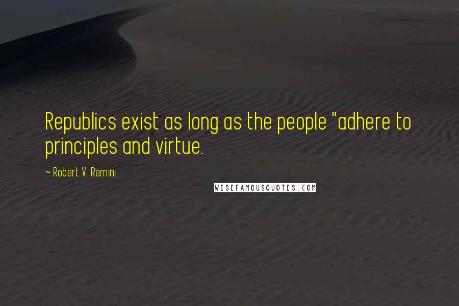 Robert V. Remini Quotes: Republics exist as long as the people "adhere to principles and virtue.