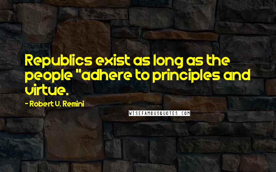 Robert V. Remini Quotes: Republics exist as long as the people "adhere to principles and virtue.