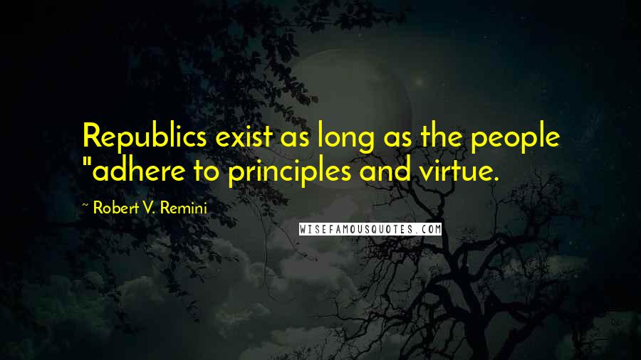 Robert V. Remini Quotes: Republics exist as long as the people "adhere to principles and virtue.