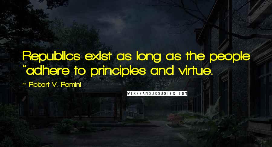 Robert V. Remini Quotes: Republics exist as long as the people "adhere to principles and virtue.
