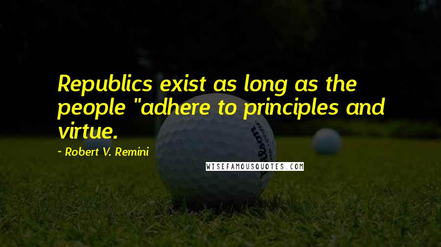 Robert V. Remini Quotes: Republics exist as long as the people "adhere to principles and virtue.