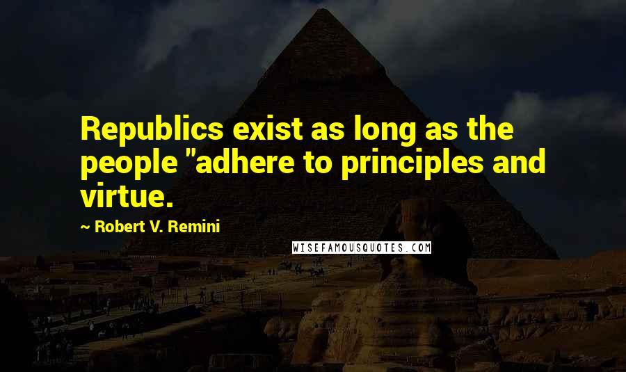 Robert V. Remini Quotes: Republics exist as long as the people "adhere to principles and virtue.