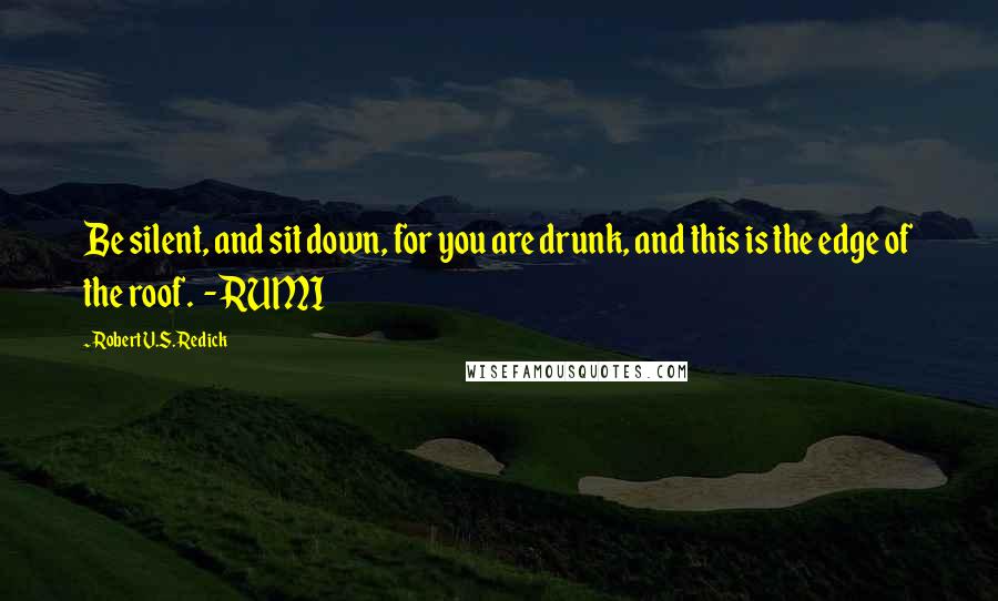 Robert V.S. Redick Quotes: Be silent, and sit down, for you are drunk, and this is the edge of the roof. - RUMI