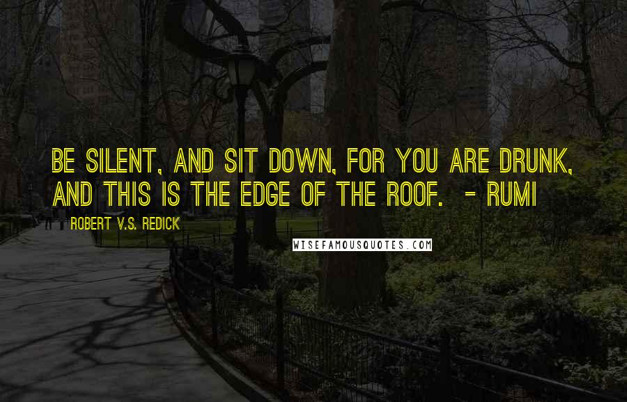 Robert V.S. Redick Quotes: Be silent, and sit down, for you are drunk, and this is the edge of the roof.  - RUMI