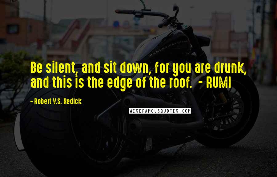 Robert V.S. Redick Quotes: Be silent, and sit down, for you are drunk, and this is the edge of the roof.  - RUMI