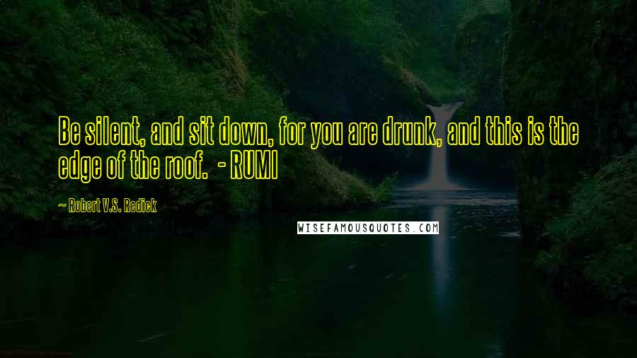 Robert V.S. Redick Quotes: Be silent, and sit down, for you are drunk, and this is the edge of the roof.  - RUMI