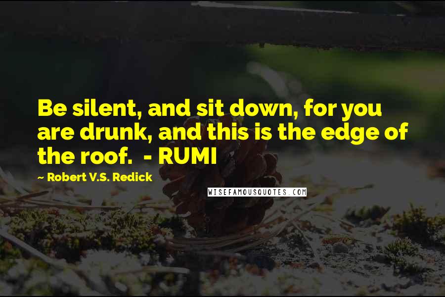 Robert V.S. Redick Quotes: Be silent, and sit down, for you are drunk, and this is the edge of the roof.  - RUMI