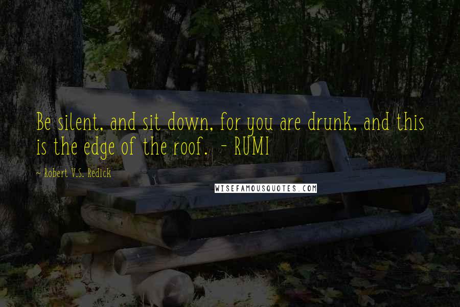 Robert V.S. Redick Quotes: Be silent, and sit down, for you are drunk, and this is the edge of the roof.  - RUMI