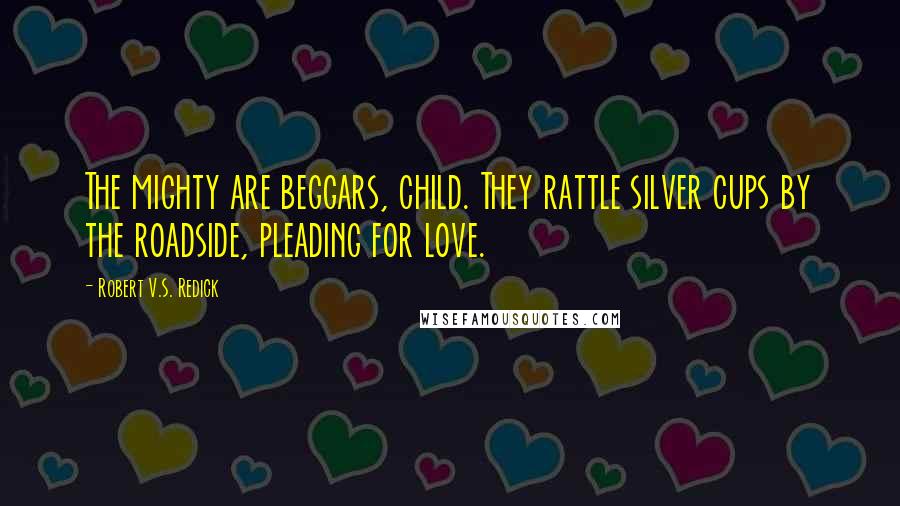 Robert V.S. Redick Quotes: The mighty are beggars, child. They rattle silver cups by the roadside, pleading for love.