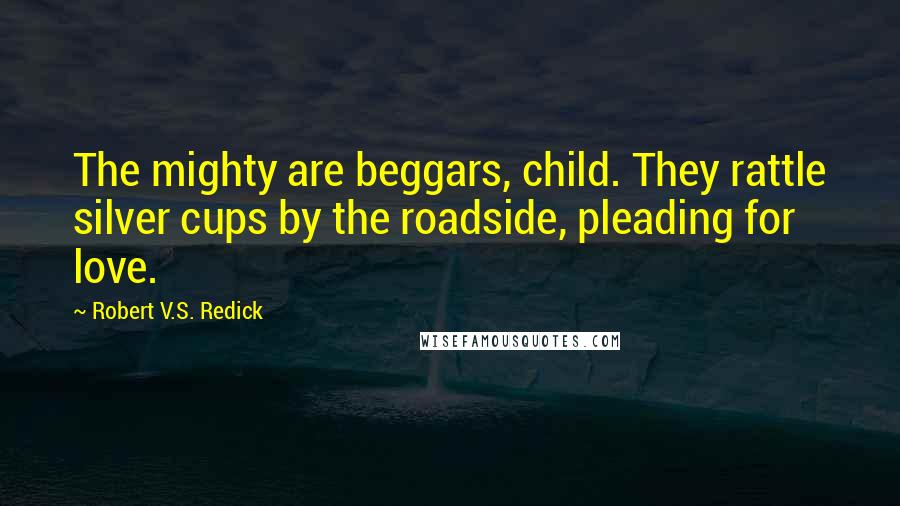 Robert V.S. Redick Quotes: The mighty are beggars, child. They rattle silver cups by the roadside, pleading for love.