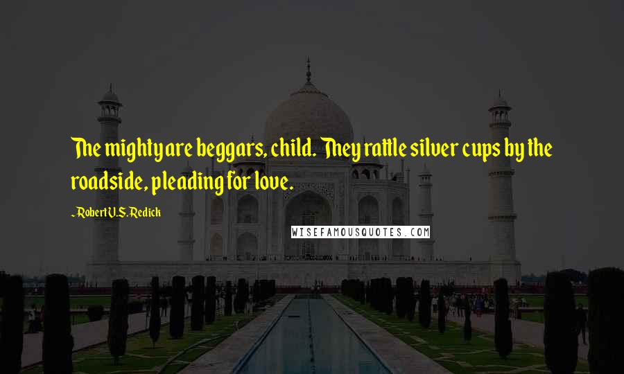 Robert V.S. Redick Quotes: The mighty are beggars, child. They rattle silver cups by the roadside, pleading for love.