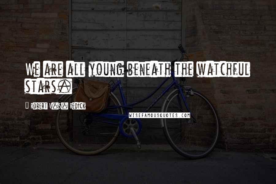 Robert V.S. Redick Quotes: We are all young beneath the watchful stars.