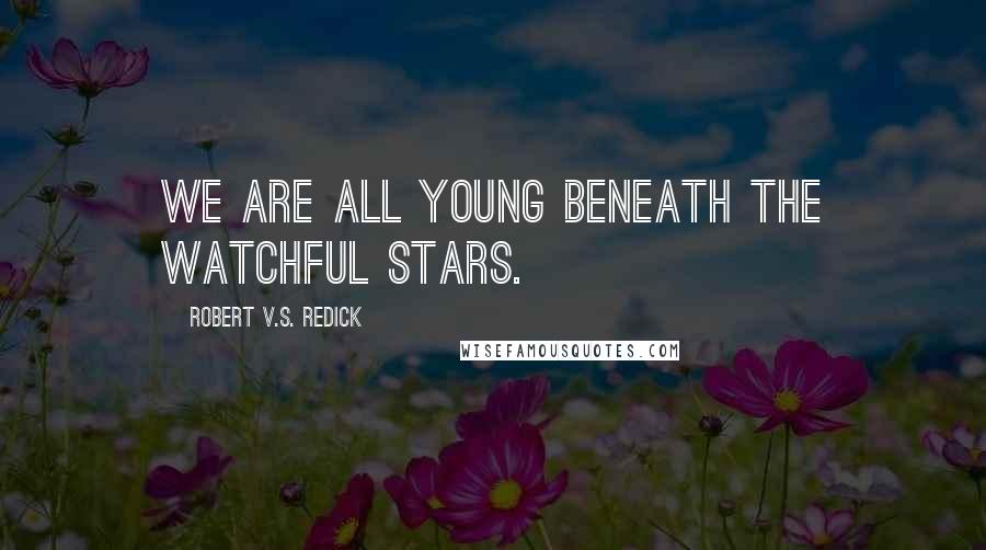 Robert V.S. Redick Quotes: We are all young beneath the watchful stars.