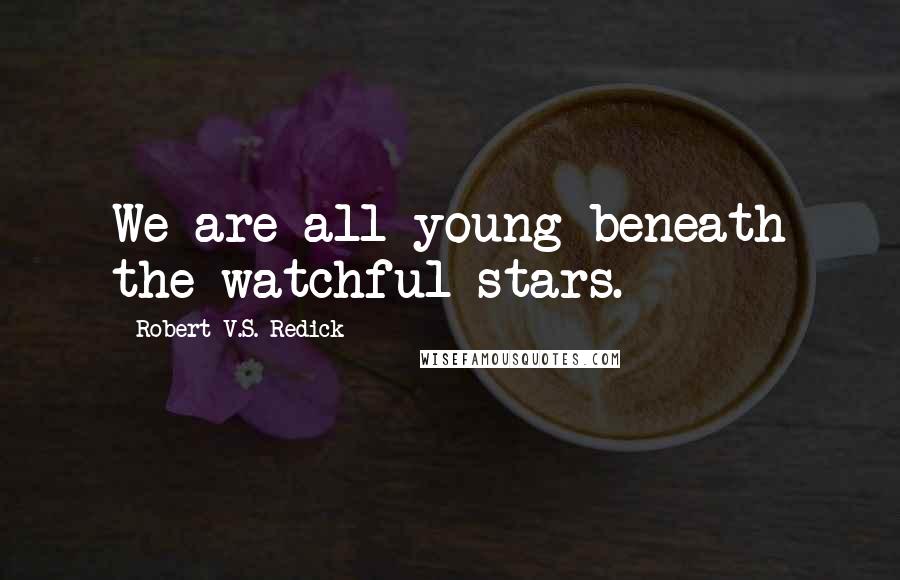 Robert V.S. Redick Quotes: We are all young beneath the watchful stars.