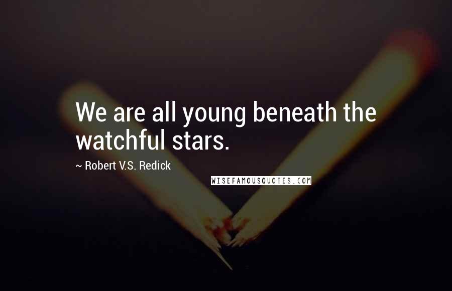 Robert V.S. Redick Quotes: We are all young beneath the watchful stars.
