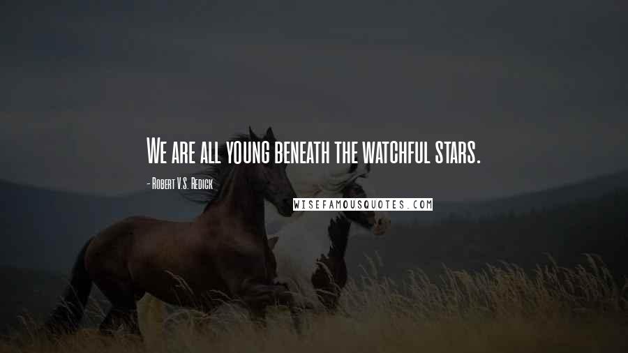 Robert V.S. Redick Quotes: We are all young beneath the watchful stars.