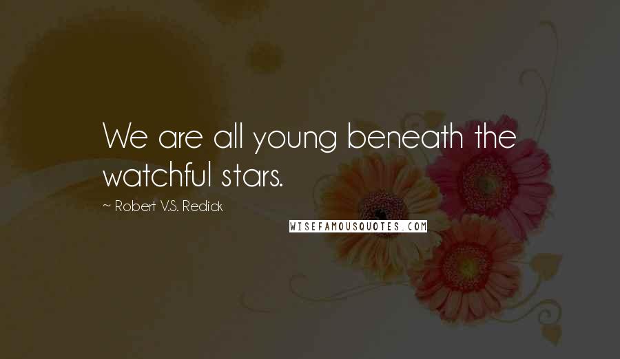 Robert V.S. Redick Quotes: We are all young beneath the watchful stars.