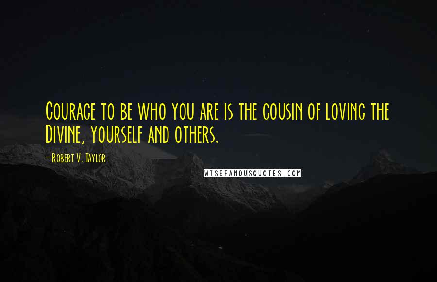 Robert V. Taylor Quotes: Courage to be who you are is the cousin of loving the Divine, yourself and others.