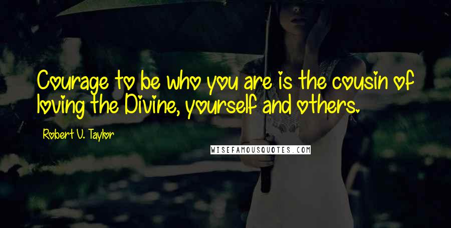 Robert V. Taylor Quotes: Courage to be who you are is the cousin of loving the Divine, yourself and others.