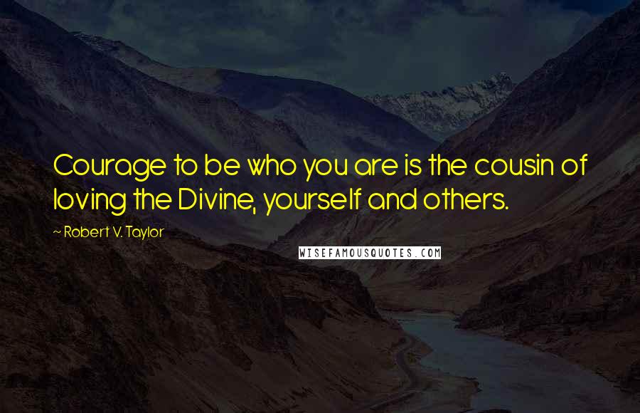 Robert V. Taylor Quotes: Courage to be who you are is the cousin of loving the Divine, yourself and others.