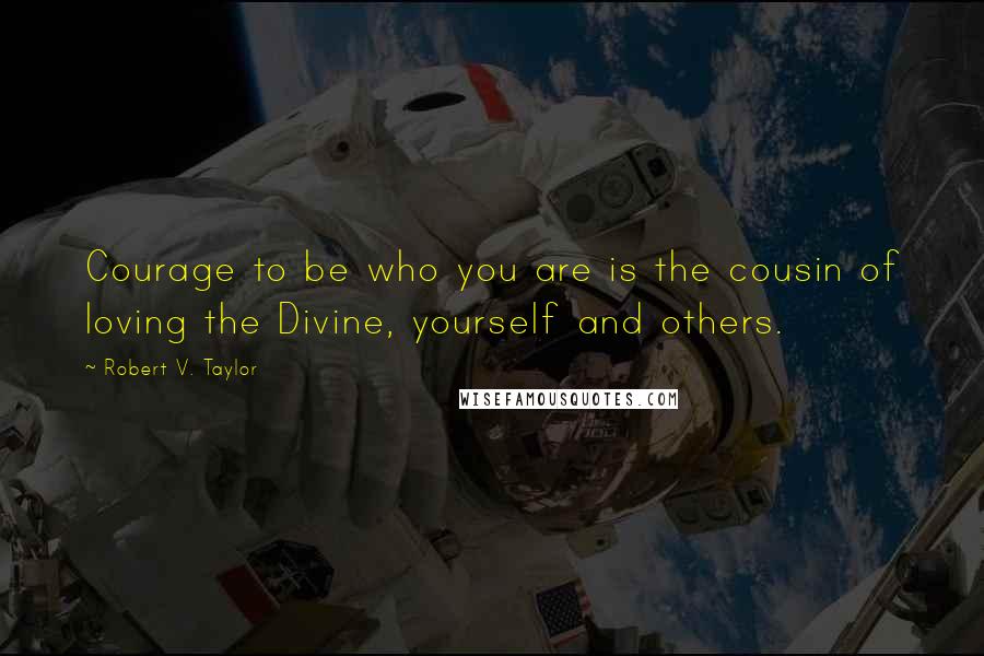 Robert V. Taylor Quotes: Courage to be who you are is the cousin of loving the Divine, yourself and others.