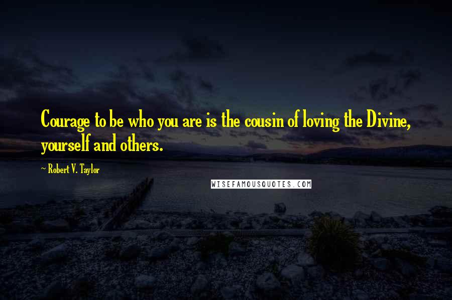 Robert V. Taylor Quotes: Courage to be who you are is the cousin of loving the Divine, yourself and others.