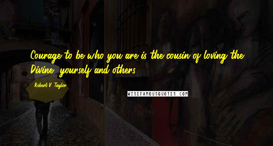 Robert V. Taylor Quotes: Courage to be who you are is the cousin of loving the Divine, yourself and others.