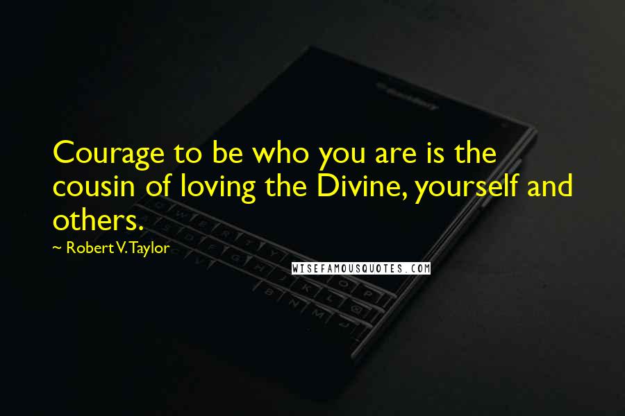Robert V. Taylor Quotes: Courage to be who you are is the cousin of loving the Divine, yourself and others.