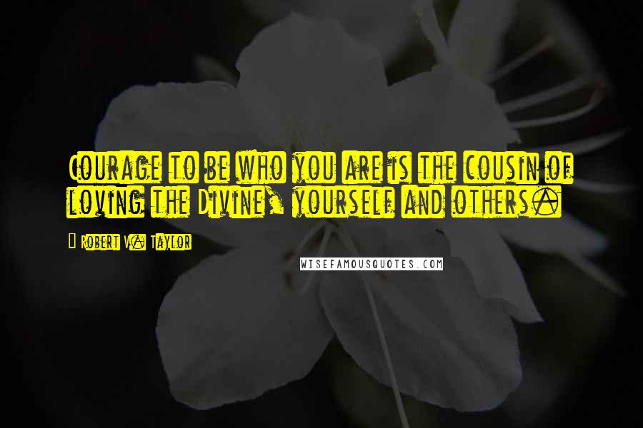 Robert V. Taylor Quotes: Courage to be who you are is the cousin of loving the Divine, yourself and others.