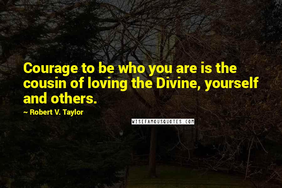 Robert V. Taylor Quotes: Courage to be who you are is the cousin of loving the Divine, yourself and others.