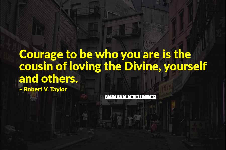 Robert V. Taylor Quotes: Courage to be who you are is the cousin of loving the Divine, yourself and others.