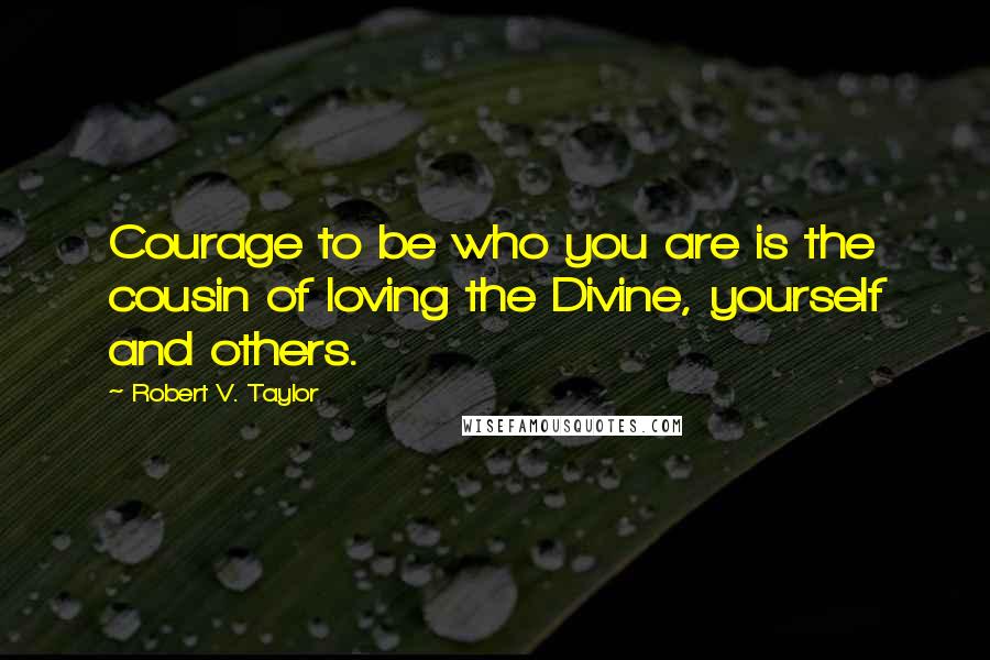 Robert V. Taylor Quotes: Courage to be who you are is the cousin of loving the Divine, yourself and others.