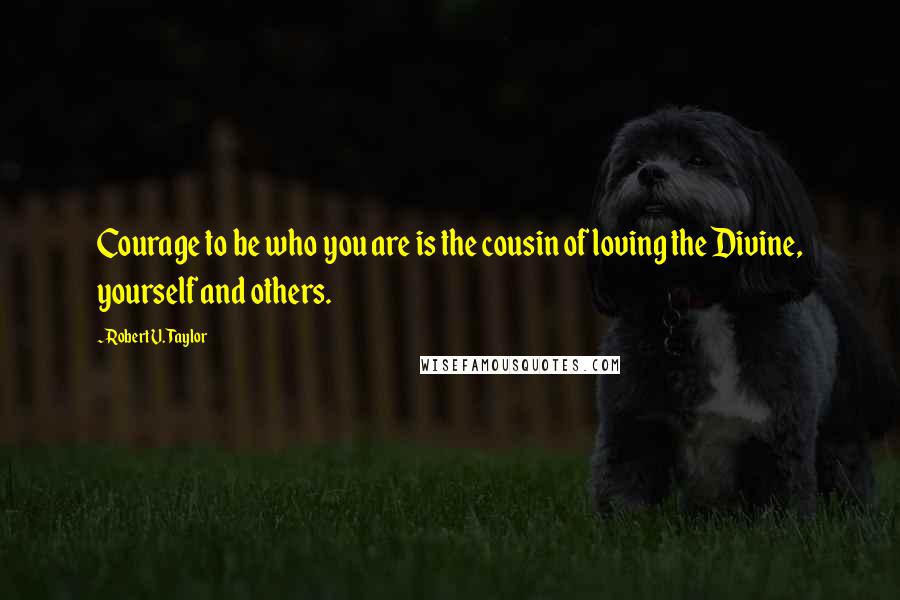 Robert V. Taylor Quotes: Courage to be who you are is the cousin of loving the Divine, yourself and others.