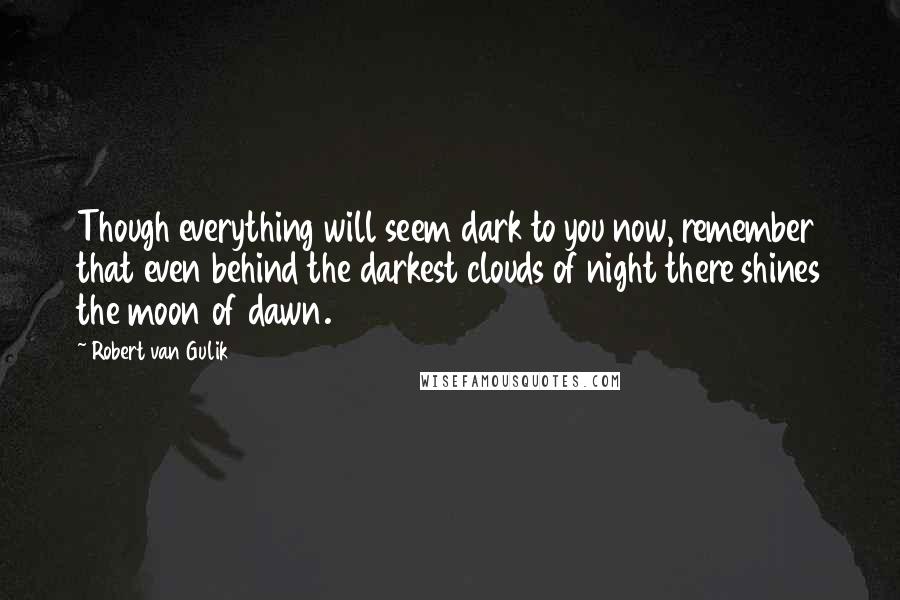 Robert Van Gulik Quotes: Though everything will seem dark to you now, remember that even behind the darkest clouds of night there shines the moon of dawn.