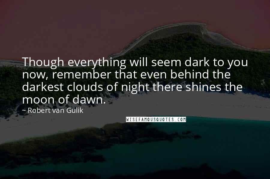 Robert Van Gulik Quotes: Though everything will seem dark to you now, remember that even behind the darkest clouds of night there shines the moon of dawn.