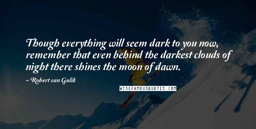 Robert Van Gulik Quotes: Though everything will seem dark to you now, remember that even behind the darkest clouds of night there shines the moon of dawn.