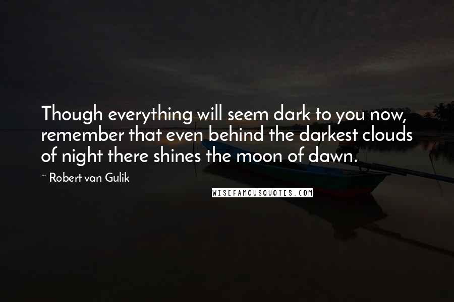 Robert Van Gulik Quotes: Though everything will seem dark to you now, remember that even behind the darkest clouds of night there shines the moon of dawn.