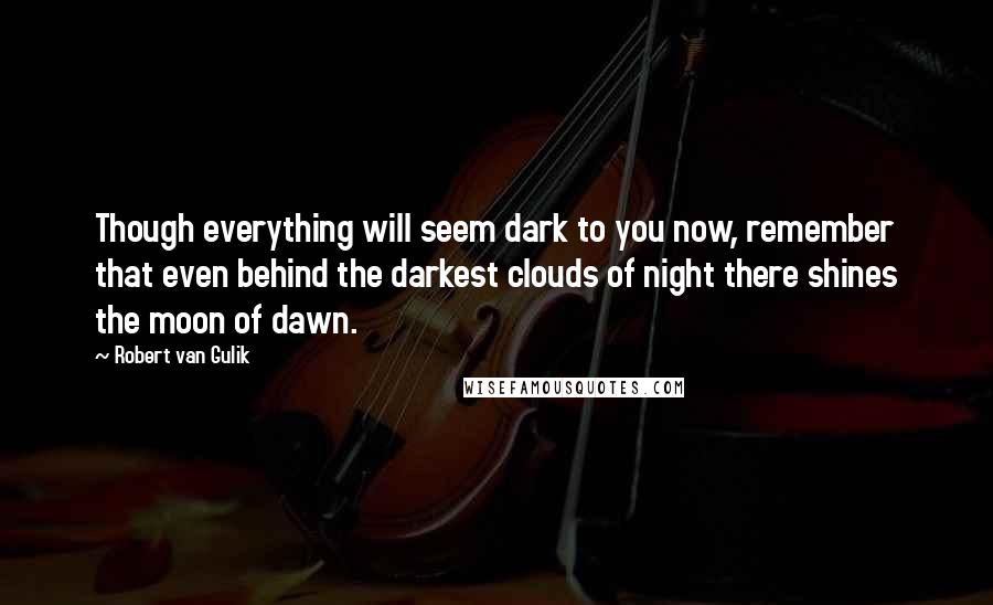 Robert Van Gulik Quotes: Though everything will seem dark to you now, remember that even behind the darkest clouds of night there shines the moon of dawn.