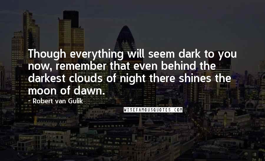 Robert Van Gulik Quotes: Though everything will seem dark to you now, remember that even behind the darkest clouds of night there shines the moon of dawn.