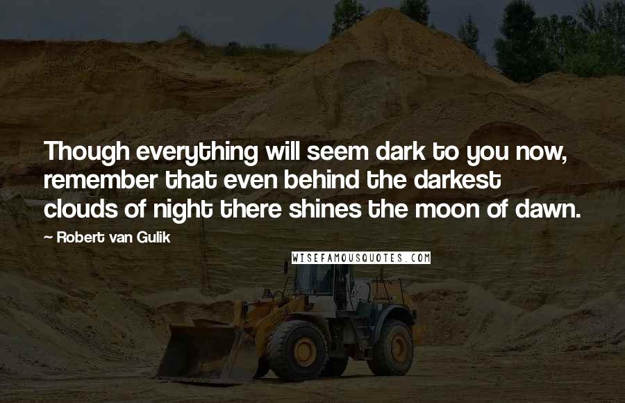 Robert Van Gulik Quotes: Though everything will seem dark to you now, remember that even behind the darkest clouds of night there shines the moon of dawn.