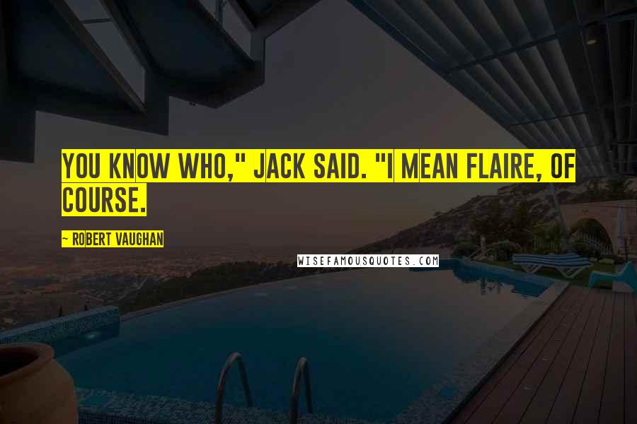 Robert Vaughan Quotes: You know who," Jack said. "I mean Flaire, of course.