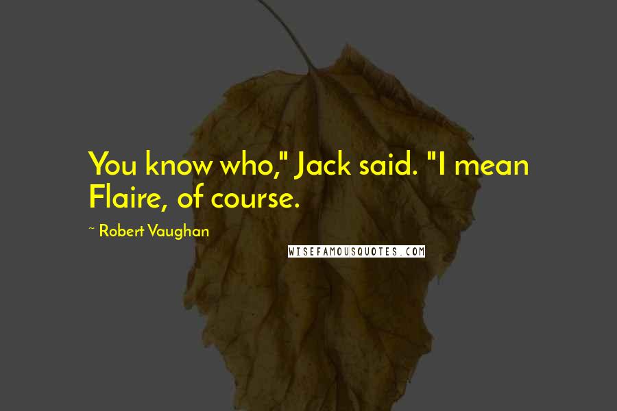 Robert Vaughan Quotes: You know who," Jack said. "I mean Flaire, of course.