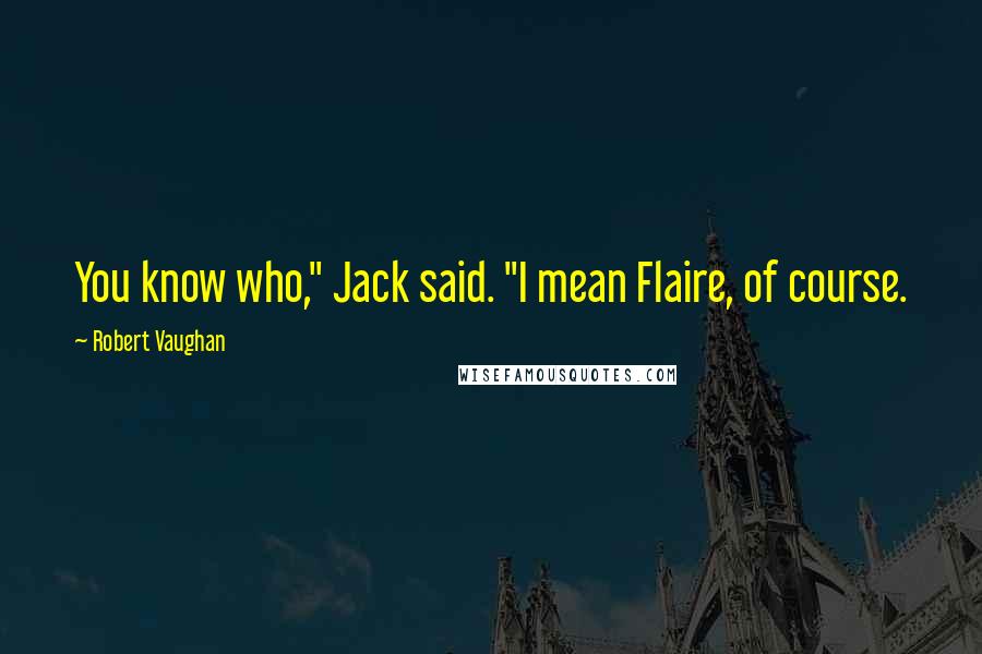 Robert Vaughan Quotes: You know who," Jack said. "I mean Flaire, of course.