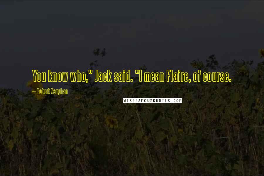 Robert Vaughan Quotes: You know who," Jack said. "I mean Flaire, of course.