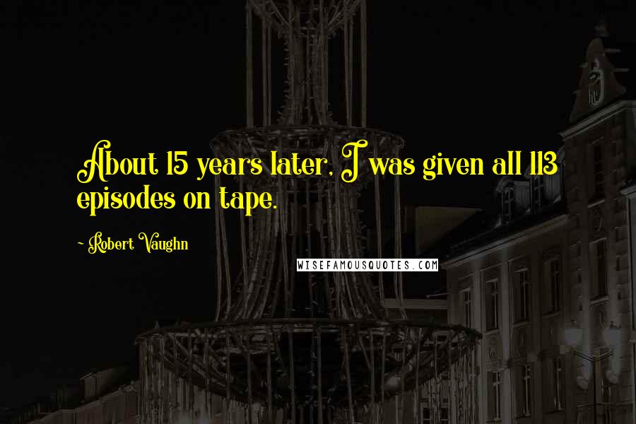 Robert Vaughn Quotes: About 15 years later, I was given all 113 episodes on tape.